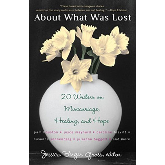 About What Was Lost: Twenty Writers on Miscarriage, Healing, and Hope
